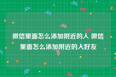 微信里面怎么添加附近的人 微信里面怎么添加附近的人好友