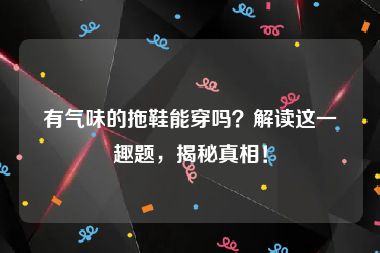 有气味的拖鞋能穿吗？解读这一趣题，揭秘真相！