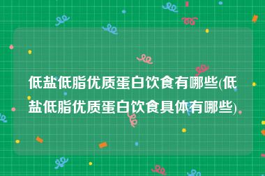 低盐低脂优质蛋白饮食有哪些(低盐低脂优质蛋白饮食具体有哪些)