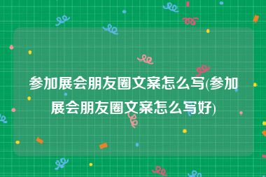 参加展会朋友圈文案怎么写(参加展会朋友圈文案怎么写好)