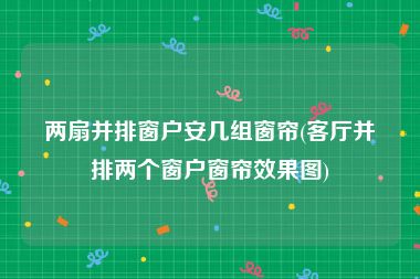 两扇并排窗户安几组窗帘(客厅并排两个窗户窗帘效果图)