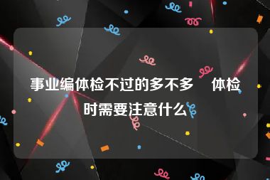 事业编体检不过的多不多    体检时需要注意什么