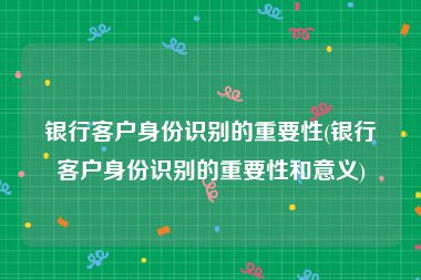 银行客户身份识别的重要性(银行客户身份识别的重要性和意义)