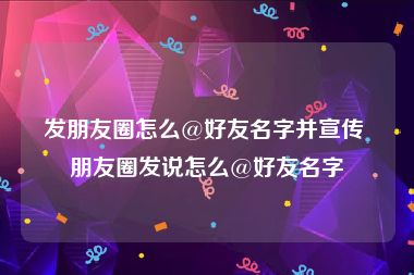 发朋友圈怎么@好友名字并宣传 朋友圈发说怎么@好友名字