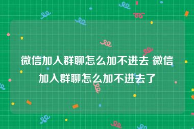 微信加入群聊怎么加不进去 微信加入群聊怎么加不进去了