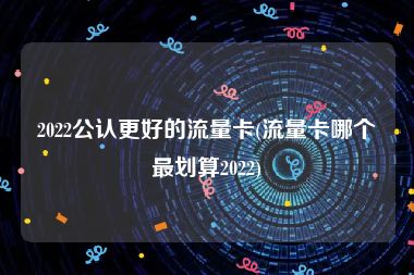 2022公认更好的流量卡(流量卡哪个最划算2022)