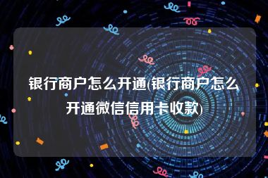 银行商户怎么开通(银行商户怎么开通微信信用卡收款)