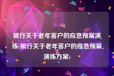 银行关于老年客户的应急预案演练(银行关于老年客户的应急预案演练方案)