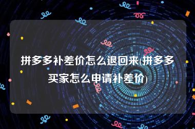 拼多多补差价怎么退回来(拼多多买家怎么申请补差价)