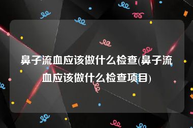 鼻子流血应该做什么检查(鼻子流血应该做什么检查项目)