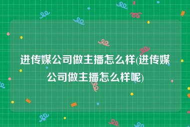 进传媒公司做主播怎么样(进传媒公司做主播怎么样呢)