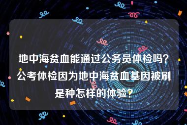 地中海贫血能通过公务员体检吗？公考体检因为地中海贫血基因被刷是种怎样的体验？