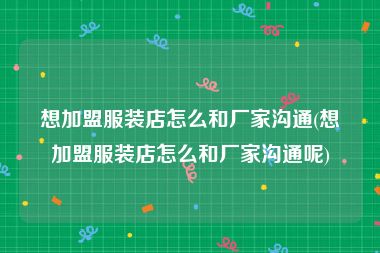 想加盟服装店怎么和厂家沟通(想加盟服装店怎么和厂家沟通呢)