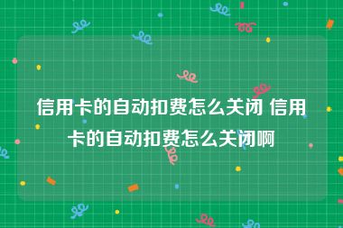 信用卡的自动扣费怎么关闭 信用卡的自动扣费怎么关闭啊