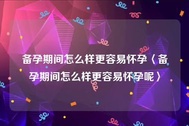 备孕期间怎么样更容易怀孕〈备孕期间怎么样更容易怀孕呢〉