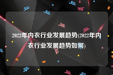 2022年内衣行业发展趋势(2022年内衣行业发展趋势如何)