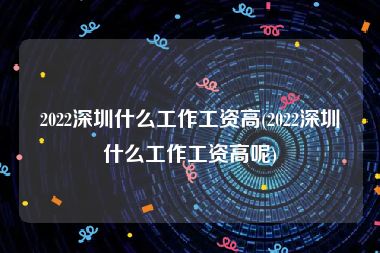 2022深圳什么工作工资高(2022深圳什么工作工资高呢)