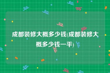 成都装修大概多少钱(成都装修大概多少钱一平)