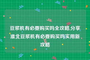 豆浆机有必要购买吗全攻略,分享淮北豆浆机有必要购买吗实用新攻略