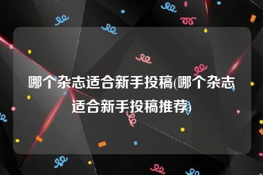 哪个杂志适合新手投稿(哪个杂志适合新手投稿推荐)