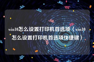 win10怎么设置打印机首选项〈win10怎么设置打印机首选项快捷键〉