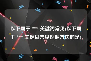 以下属于 *** 关键词常见(以下属于 *** 关键词常见挖掘方法的是)