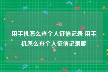 用手机怎么查个人征信记录 用手机怎么查个人征信记录呢