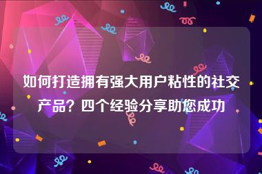 如何打造拥有强大用户粘性的社交产品？四个经验分享助您成功