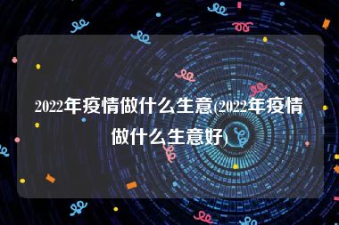 2022年疫情做什么生意(2022年疫情做什么生意好)