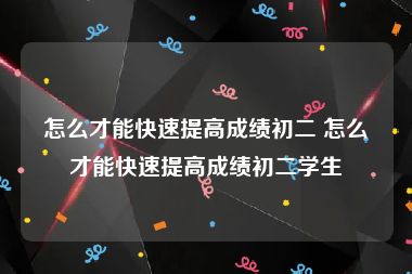 怎么才能快速提高成绩初二 怎么才能快速提高成绩初二学生