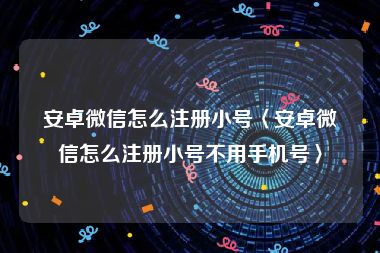 安卓微信怎么注册小号〈安卓微信怎么注册小号不用手机号〉