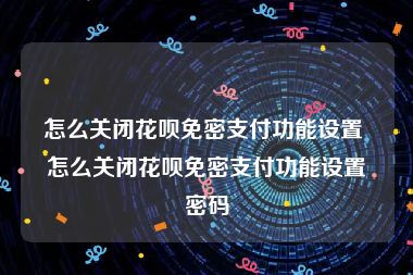 怎么关闭花呗免密支付功能设置 怎么关闭花呗免密支付功能设置密码