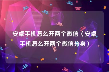 安卓手机怎么开两个微信〈安卓手机怎么开两个微信分身〉