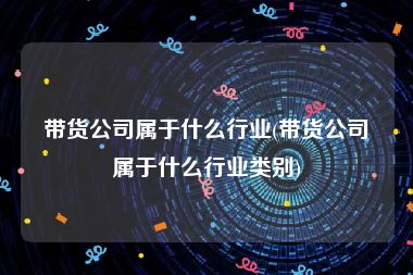 带货公司属于什么行业(带货公司属于什么行业类别)