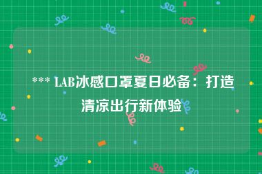  *** LAB冰感口罩夏日必备：打造清凉出行新体验