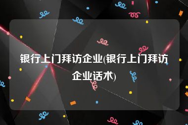 银行上门拜访企业(银行上门拜访企业话术)