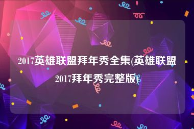 2017英雄联盟拜年秀全集(英雄联盟2017拜年秀完整版)