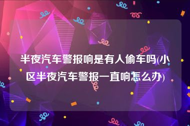 半夜汽车警报响是有人偷车吗(小区半夜汽车警报一直响怎么办)