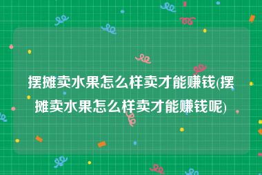 摆摊卖水果怎么样卖才能赚钱(摆摊卖水果怎么样卖才能赚钱呢)