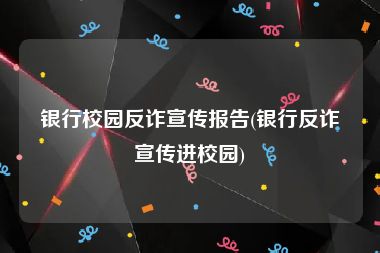 银行校园反诈宣传报告(银行反诈宣传进校园)