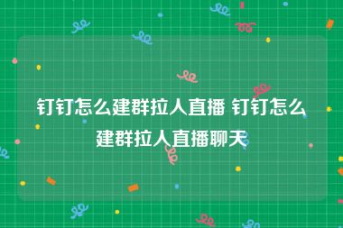 钉钉怎么建群拉人直播 钉钉怎么建群拉人直播聊天