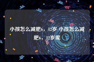 小孩怎么减肥6，12岁 小孩怎么减肥6，12岁呢