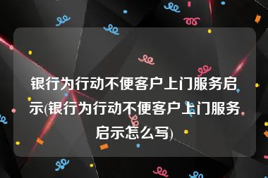 银行为行动不便客户上门服务启示(银行为行动不便客户上门服务启示怎么写)