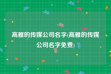 高雅的传媒公司名字(高雅的传媒公司名字免费)