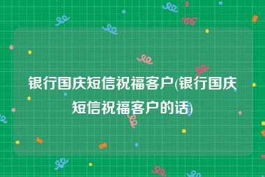 银行国庆短信祝福客户(银行国庆短信祝福客户的话)