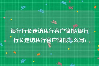 银行行长走访私行客户简报(银行行长走访私行客户简报怎么写)