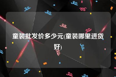 童装批发价多少元(童装哪里进货好)