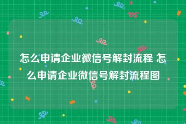 怎么申请企业微信号解封流程 怎么申请企业微信号解封流程图