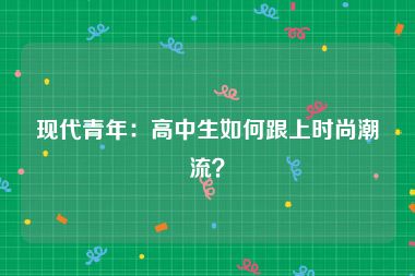 现代青年：高中生如何跟上时尚潮流？