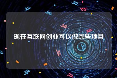 现在互联网创业可以做哪些项目